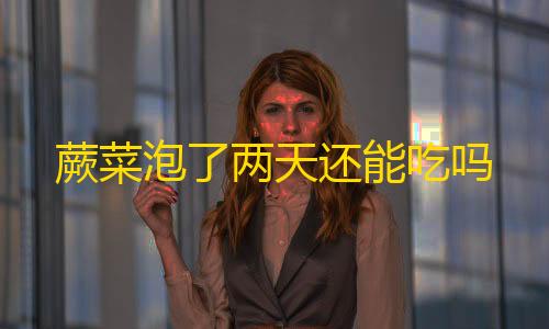 手游科技辅助发卡网蕨菜泡了两天还能吃吗